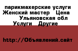 парикмахерские услуги Женский мастер › Цена ­ 200 - Ульяновская обл. Услуги » Другие   